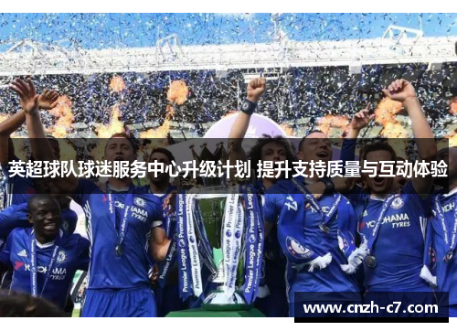 英超球队球迷服务中心升级计划 提升支持质量与互动体验
