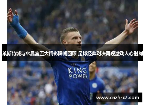 莱斯特城与水晶宫五大精彩瞬间回顾 足球经典对决再现激动人心时刻