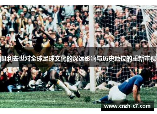 贝利去世对全球足球文化的深远影响与历史地位的重新审视