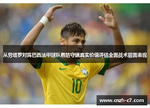 从劳塔罗对阵巴西法甲球队看防守端真实价值评估全面战术层面表现
