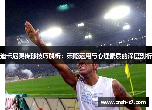 迪卡尼奥传球技巧解析：策略运用与心理素质的深度剖析