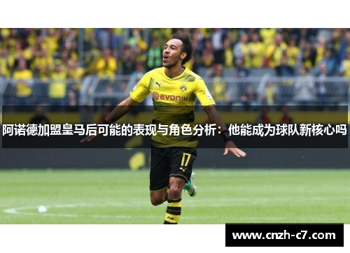 阿诺德加盟皇马后可能的表现与角色分析：他能成为球队新核心吗