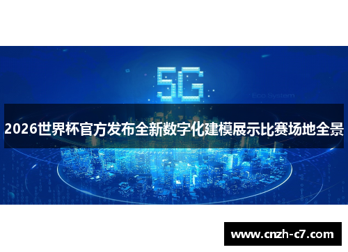 2026世界杯官方发布全新数字化建模展示比赛场地全景