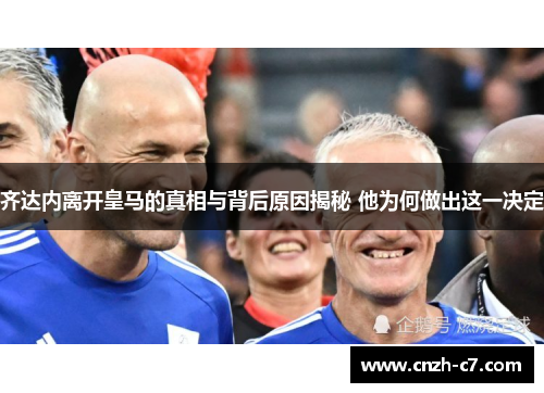 齐达内离开皇马的真相与背后原因揭秘 他为何做出这一决定 齐达内离开皇马的真相与背后原因揭秘 他为何做出这一决定