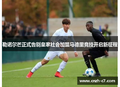 勒诺尔芒正式告别皇家社会加盟马德里竞技开启新征程