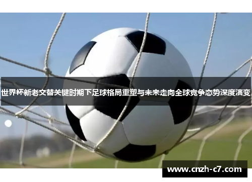 世界杯新老交替关键时期下足球格局重塑与未来走向全球竞争态势深度演变