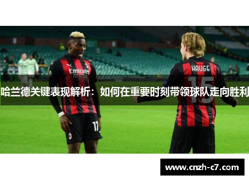 哈兰德关键表现解析：如何在重要时刻带领球队走向胜利