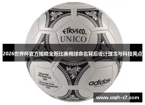 2026世界杯官方揭晓全新比赛用球命名背后设计理念与科技亮点