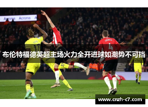 布伦特福德英超主场火力全开进球如潮势不可挡