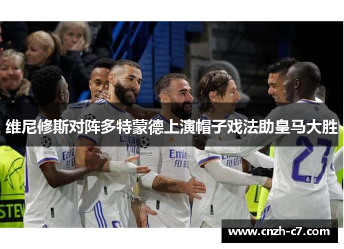 维尼修斯对阵多特蒙德上演帽子戏法助皇马大胜