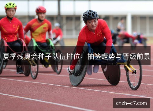 夏季残奥会种子队伍排位:抽签走势与晋级前景 夏季残奥会种子队伍排位:抽签走势与晋级前景
