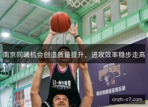 南京同曦机会创造质量提升,进攻效率稳步走高 南京同曦机会创造质量提升,进攻效率稳步走高