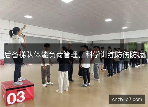 后备梯队体能负荷管理,科学训练防伤防疲 后备梯队体能负荷管理,科学训练防伤防疲